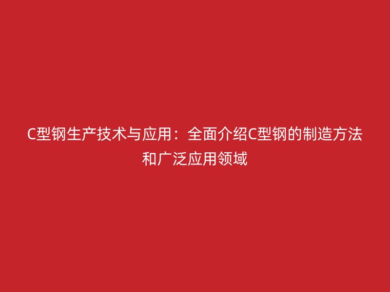 C型钢生产技术与应用:全面介绍C型钢的制造方法和广泛应用领域