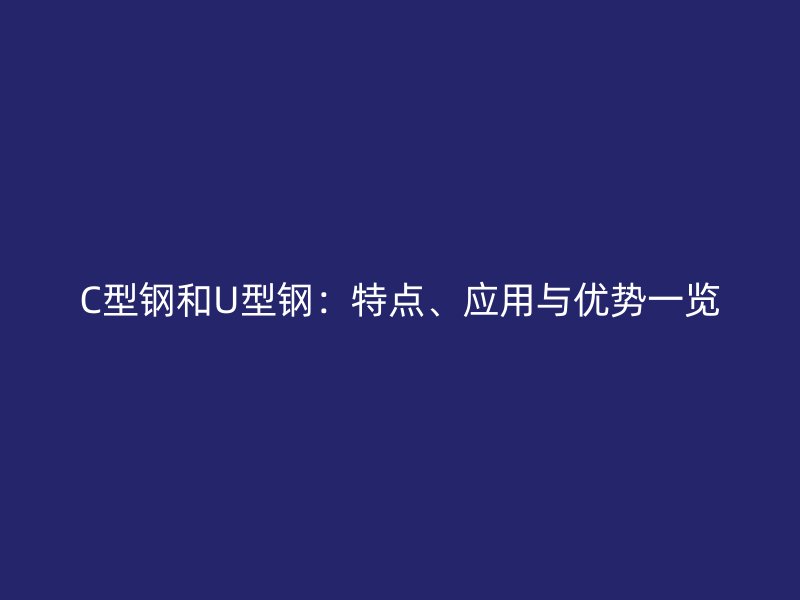 C型钢和U型钢:特点、应用与优势一览