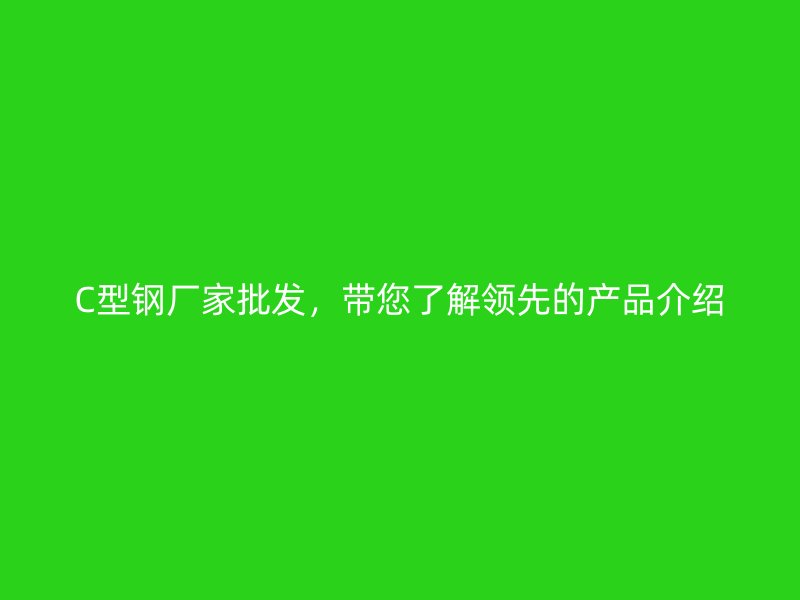C型钢厂家批发,带您了解领先的产品介绍