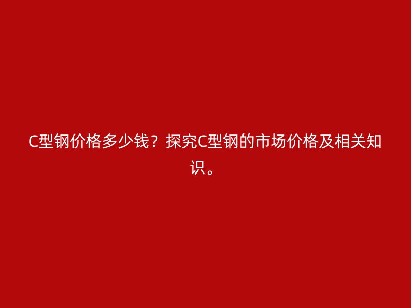 C型钢价格多少钱？探究C型钢的市场价格及相关知识。