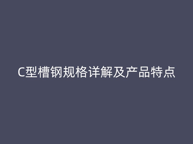 C型槽钢规格详解及产品特点