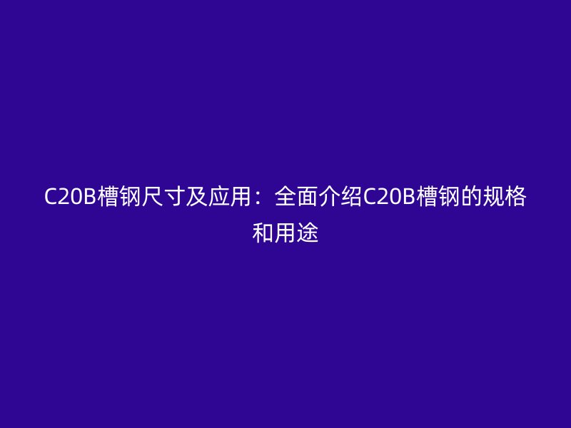 C20B槽钢尺寸及应用:全面介绍C20B槽钢的规格和用途