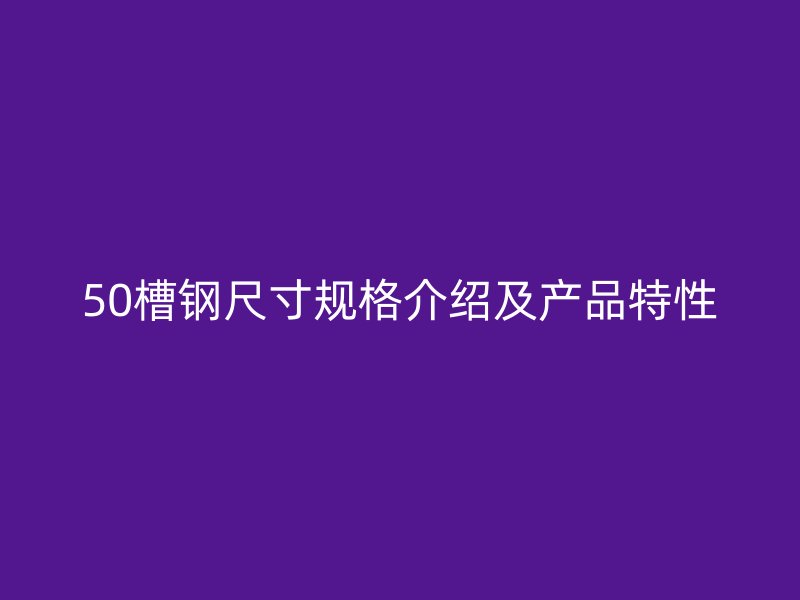 50槽钢尺寸规格介绍及产品特性
