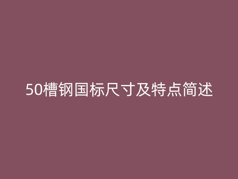 50槽钢国标尺寸及特点简述