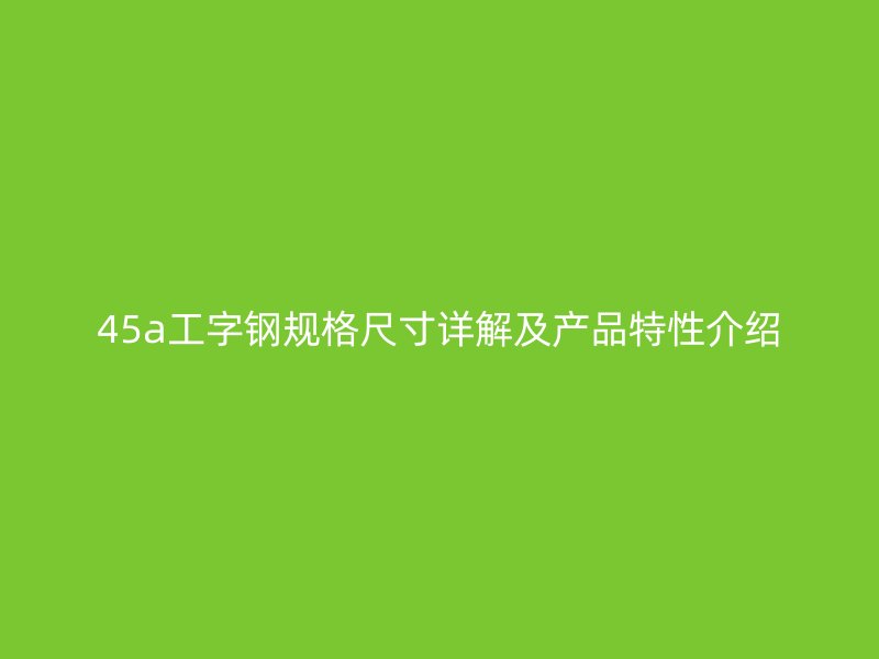 45a工字钢规格尺寸详解及产品特性介绍