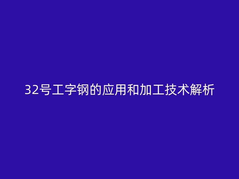 32号工字钢的应用和加工技术解析
