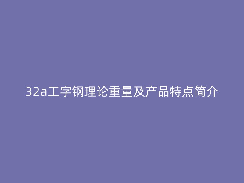 32a工字钢理论重量及产品特点简介