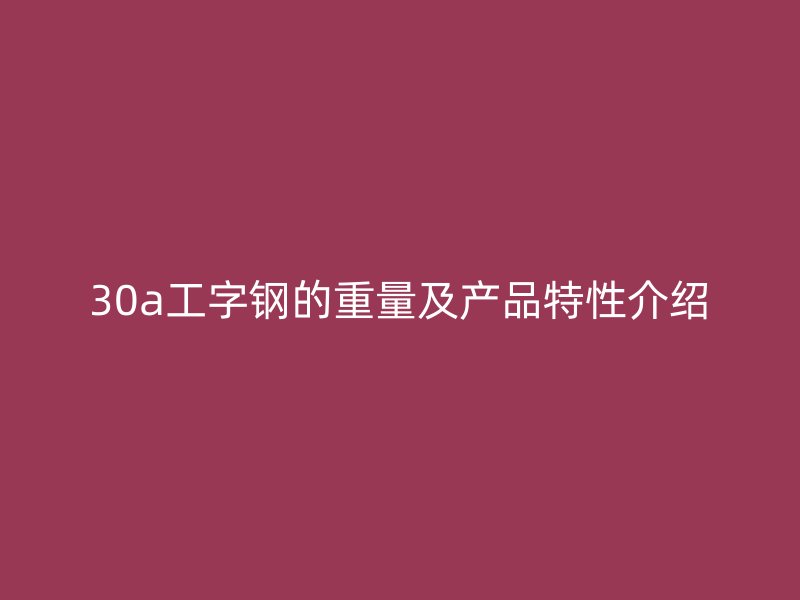 30a工字钢的重量及产品特性介绍