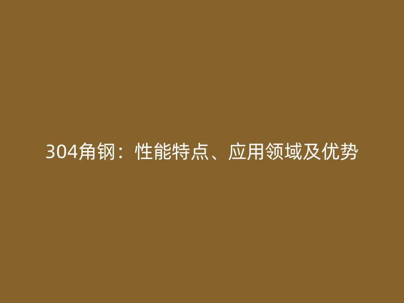 304角钢:性能特点、应用领域及优势