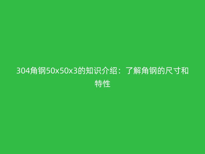 304角钢50x50x3的知识介绍:了解角钢的尺寸和特性
