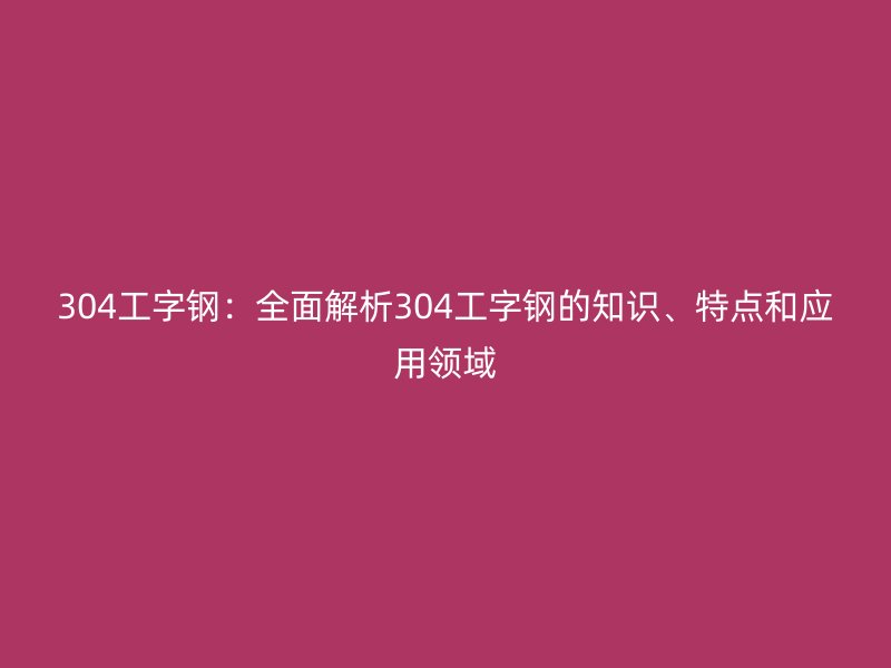 304工字钢：全面解析304工字钢的知识、特点和应用领域