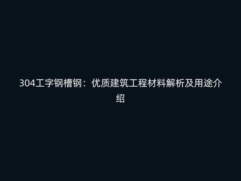 304工字钢槽钢:优质建筑工程材料解析及用途介绍