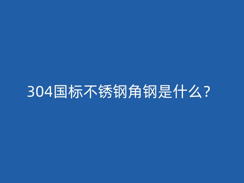 304国标不锈钢角钢是什么?