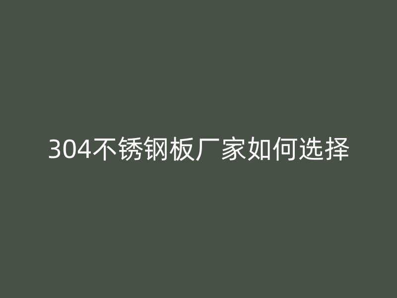304不锈钢板厂家如何选择