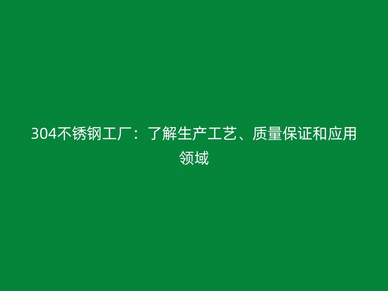 304不锈钢工厂:了解生产工艺、质量保证和应用领域