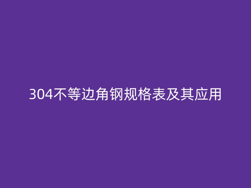 304不等边角钢规格表及其应用