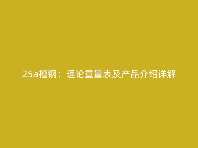 25a槽钢:理论重量表及产品介绍详解
