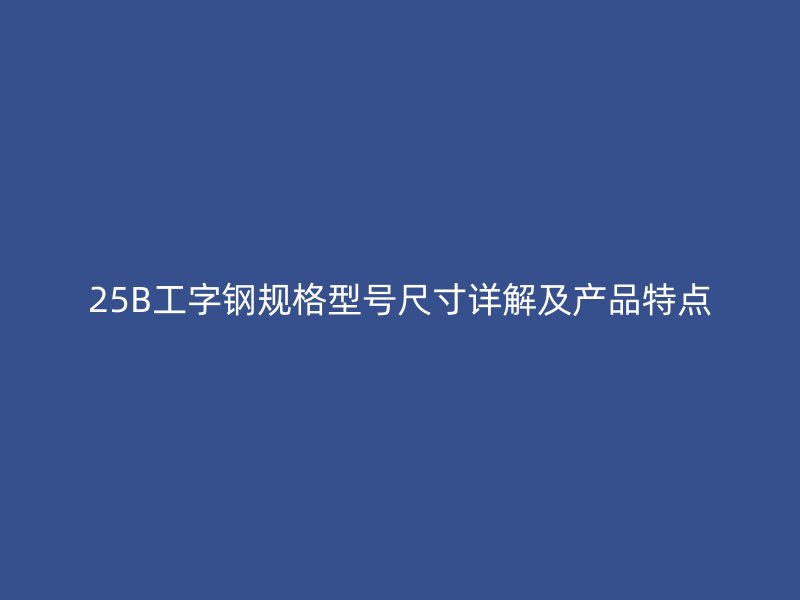25B工字钢规格型号尺寸详解及产品特点
