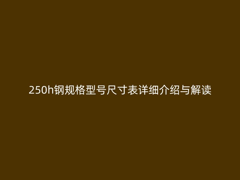 250h钢规格型号尺寸表详细介绍与解读