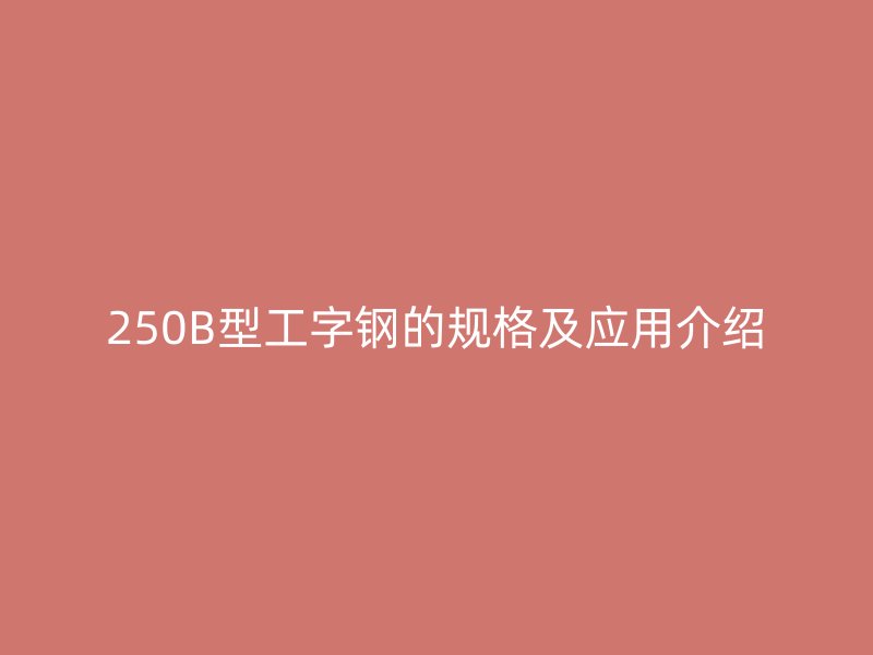250B型工字钢的规格及应用介绍