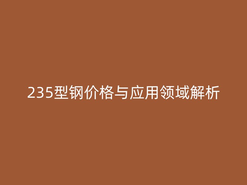 235型钢价格与应用领域解析