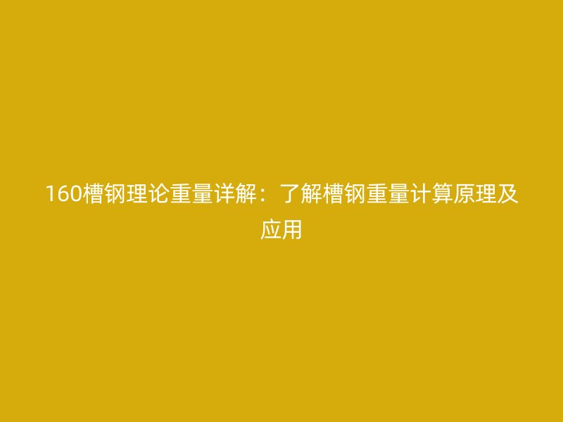 160槽钢理论重量详解:了解槽钢重量计算原理及应用