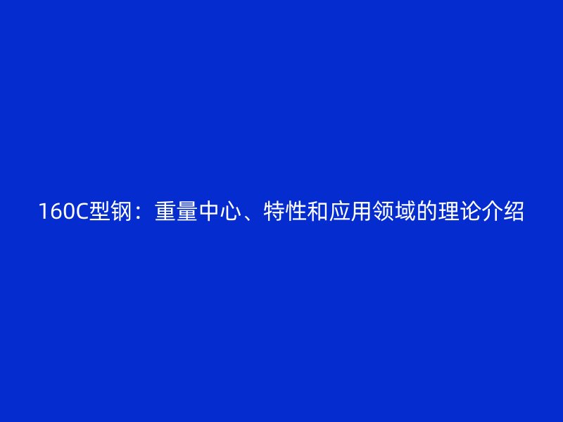 160C型钢:重量中心、特性和应用领域的理论介绍