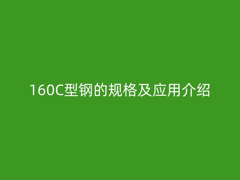 160C型钢的规格及应用介绍