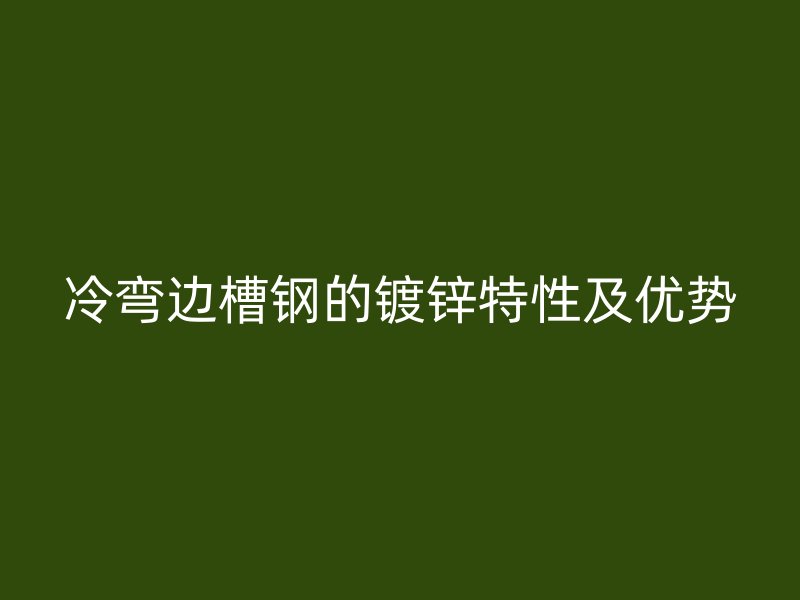 冷弯边槽钢的镀锌特性及优势