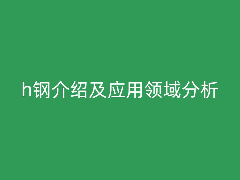h钢介绍及应用领域分析