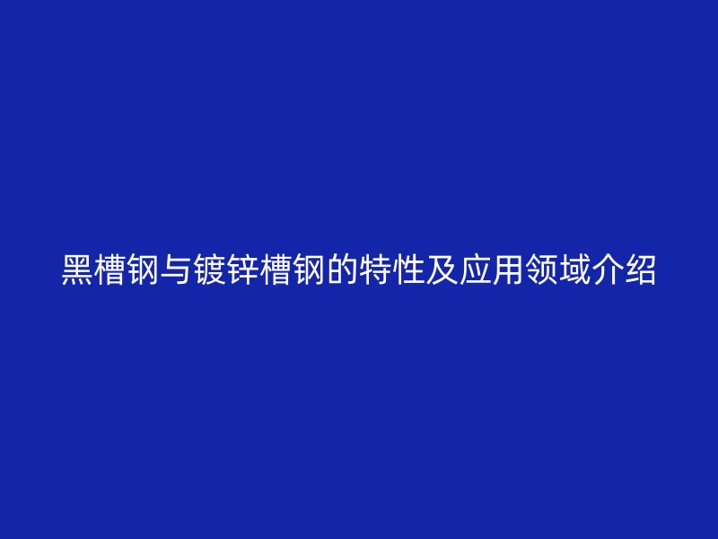 黑槽钢与镀锌槽钢的特性及应用领域介绍
