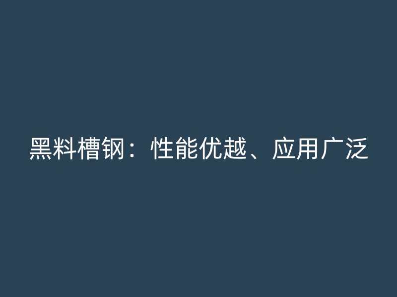 黑料槽钢:性能优越、应用广泛