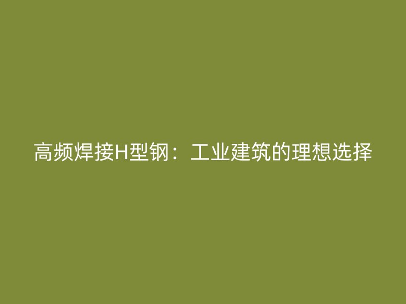高频焊接H型钢:工业建筑的理想选择
