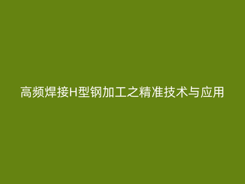 高频焊接H型钢加工之精准技术与应用