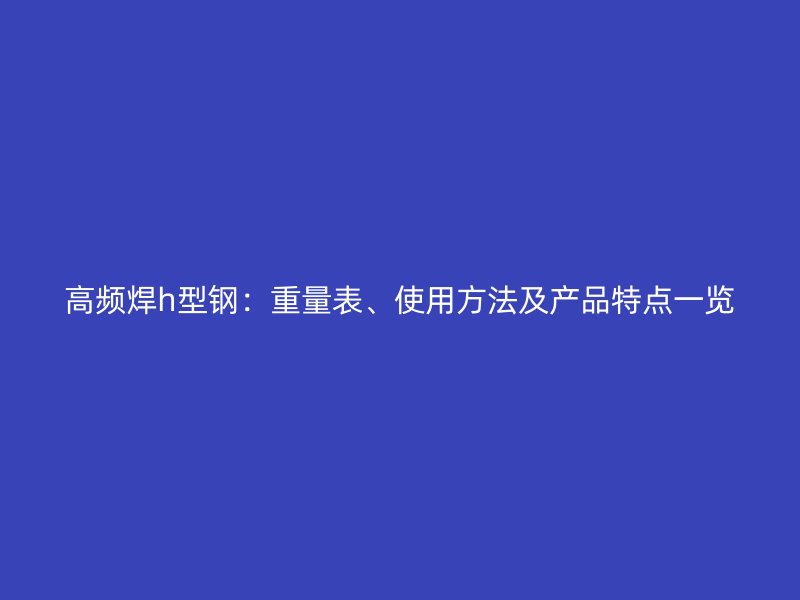 高频焊h型钢：重量表、使用方法及产品特点一览