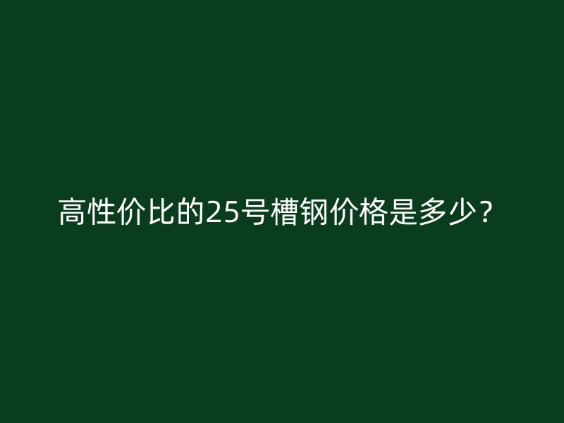 高性价比的25号槽钢价格是多少？