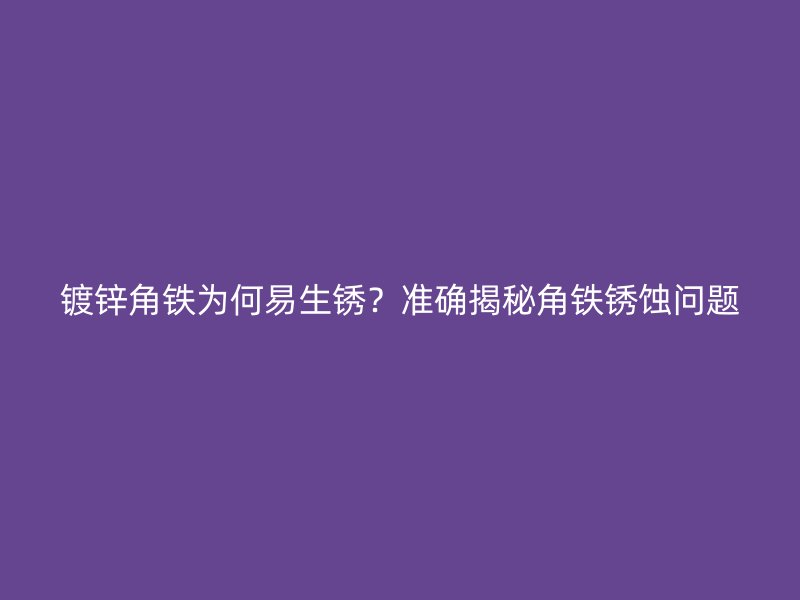 镀锌角铁为何易生锈?准确揭秘角铁锈蚀问题