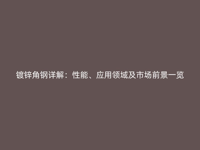 镀锌角钢详解：性能、应用领域及市场前景一览