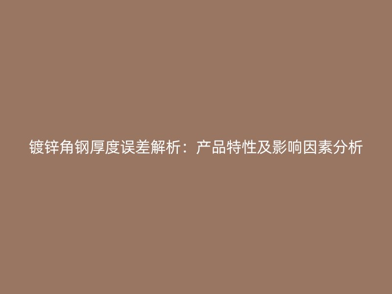 镀锌角钢厚度误差解析:产品特性及影响因素分析