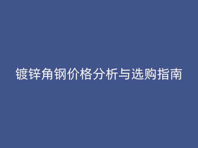 镀锌角钢价格分析与选购指南