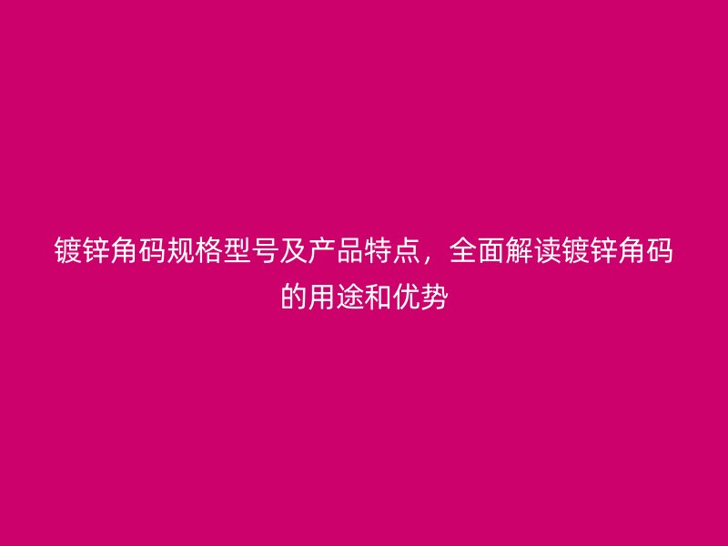 镀锌角码规格型号及产品特点,全面解读镀锌角码的用途和优势
