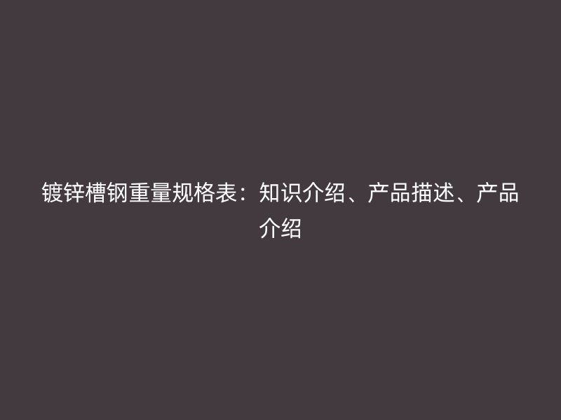 镀锌槽钢重量规格表：知识介绍、产品描述、产品介绍
