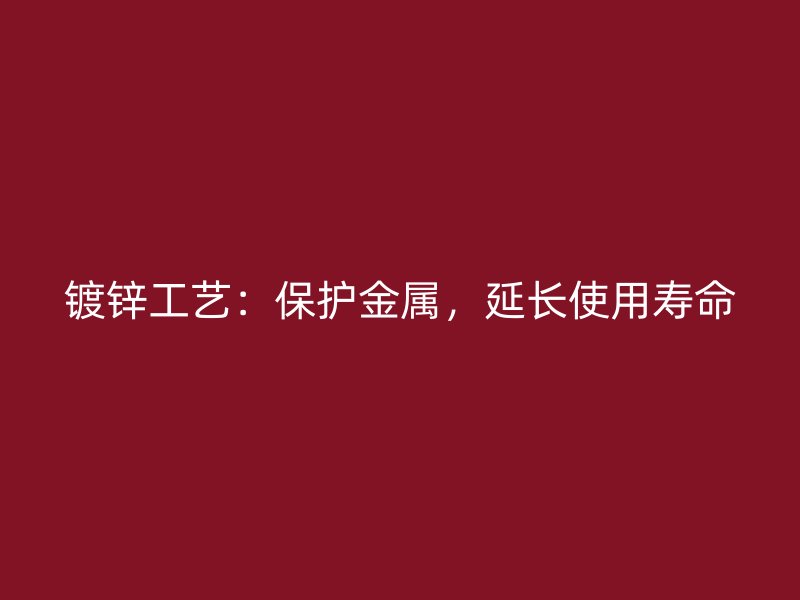 镀锌工艺:保护金属,延长使用寿命