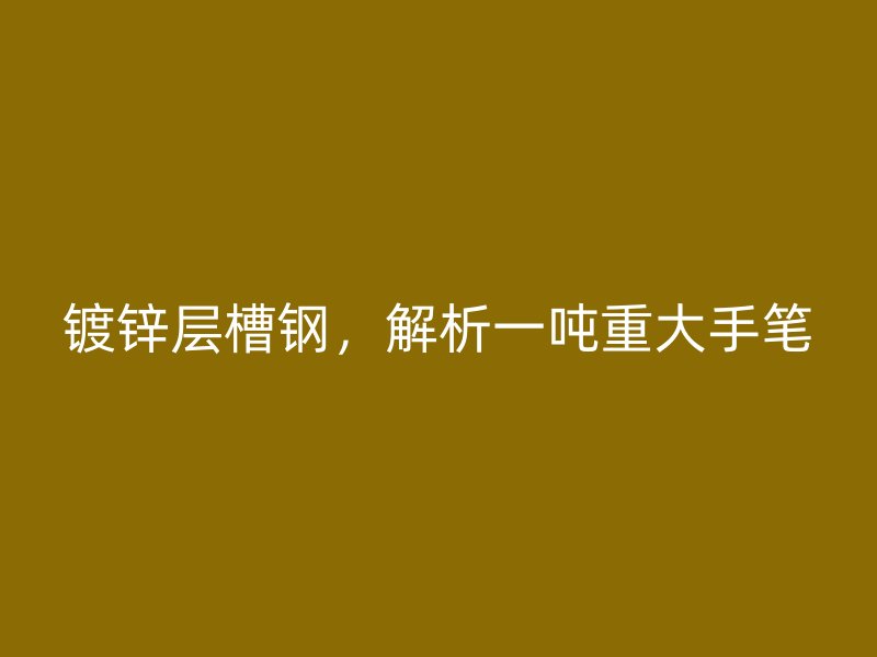 镀锌层槽钢，解析一吨重大手笔
