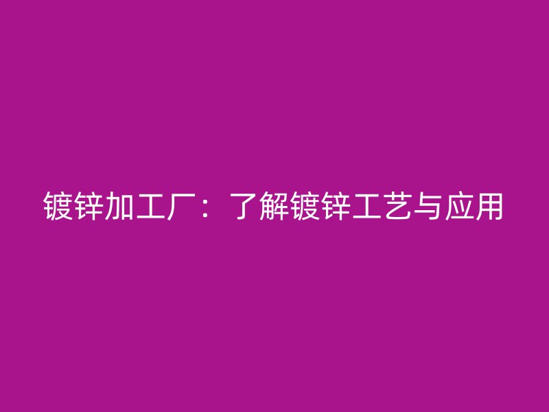 镀锌加工厂:了解镀锌工艺与应用