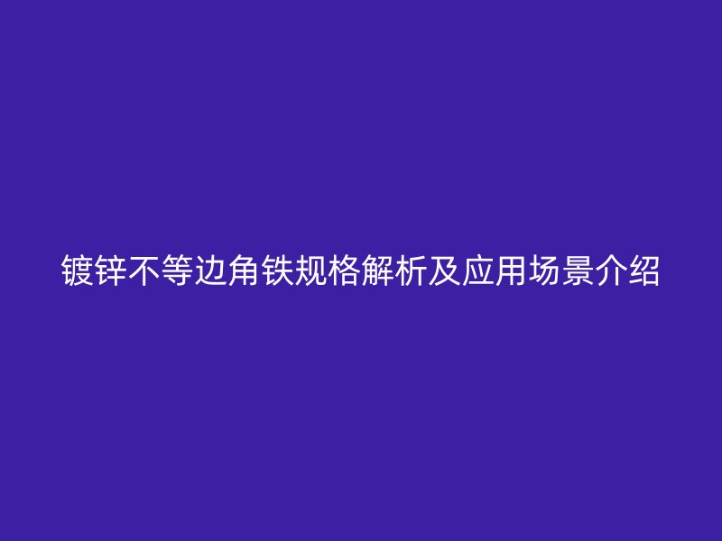 镀锌不等边角铁规格解析及应用场景介绍