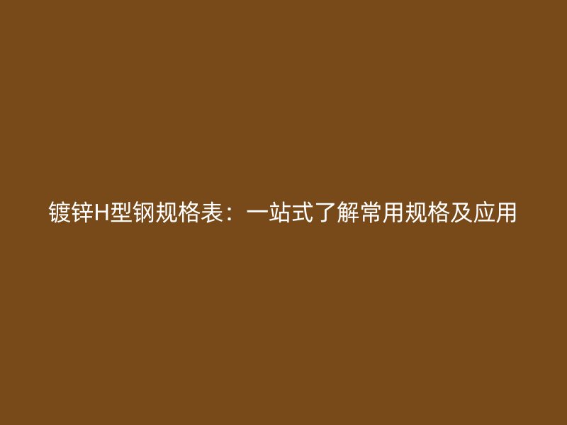 镀锌H型钢规格表:一站式了解常用规格及应用