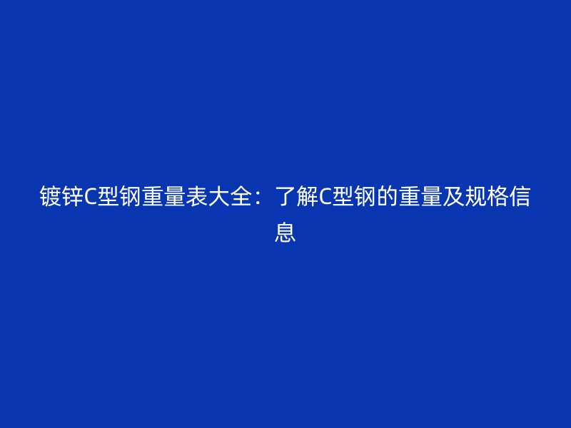 镀锌C型钢重量表大全:了解C型钢的重量及规格信息