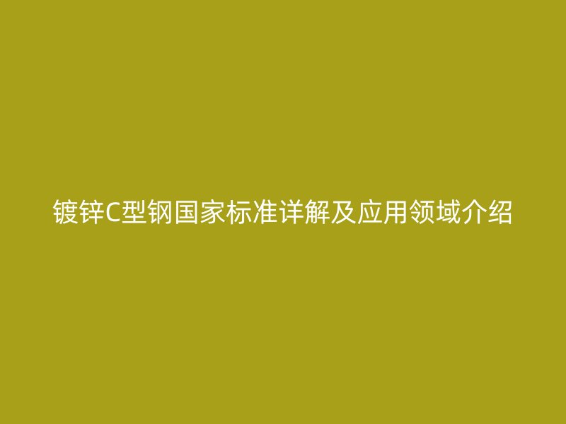镀锌C型钢国家标准详解及应用领域介绍