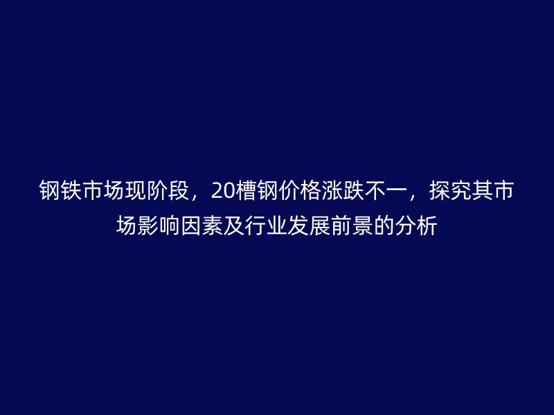 钢铁市场现阶段,20槽钢价格涨跌不一,探究其市场影响因素及行业发展前景的分析